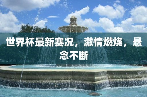 世界杯最新赛况，激情燃烧，广西贺州市华昌新材料有限公司悬念不断