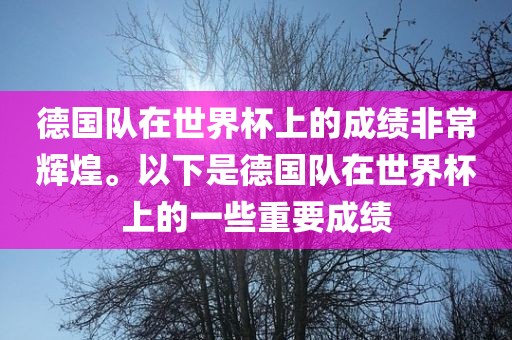德国队在世界杯上的成绩非常辉煌。以下是德国队在世界杯上的一些重要成绩
