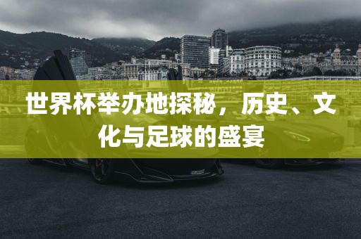世界杯举办地探秘，历史、文化与足球的盛宴广西贺州市华昌新材料有限公司