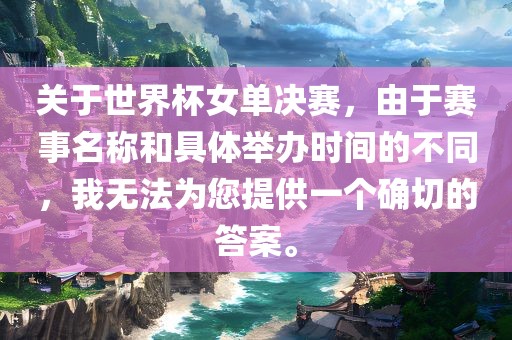 关于世界杯女单决赛，由于赛事名称和具体举办时间的不同，我无法为您提供一个确切的答案。广西贺州市华昌新材料有限公司