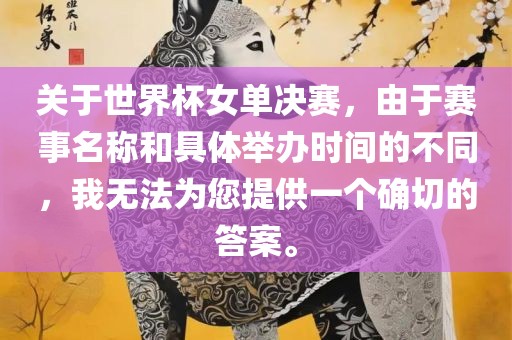 关于世界杯女单决赛，由于赛事名称和具体举办时间的不同，我无法为您提供一个确切的答案。广西贺州市华昌新材料有限公司