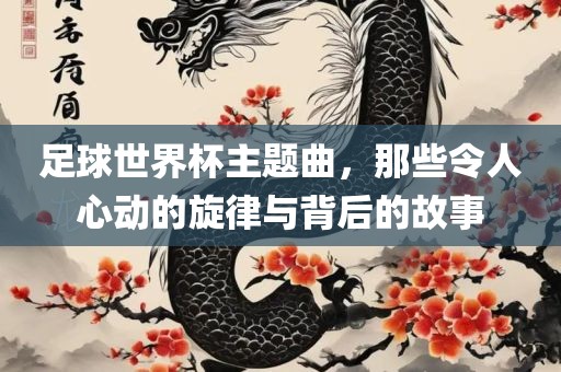 足球世界杯主题曲，那些令人心动的旋律与背后的故事广西贺州市华昌新材料有限公司