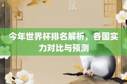 今年世界杯排名解析，各国实力对比与预测广西贺州市华昌新材料有限公司