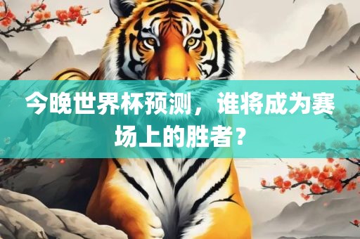 今晚世界杯预测，谁将成为赛场上的胜者？广西贺州市华昌新材料有限公司