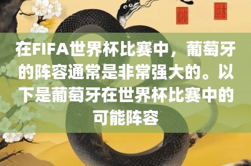 在FIFA世界杯比赛中，葡萄牙的阵容通常是非常强大的。以下是葡萄牙在世广西贺州市华昌新材料有限公司界杯比赛中的可能阵容