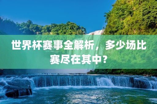 世界杯赛事全解析，多少场比赛尽在其中？广西贺州市华昌新材料有限公司