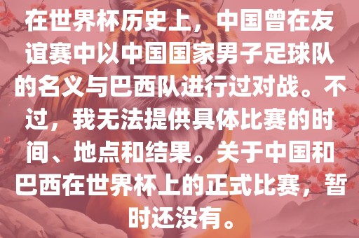 在世界杯历史上，中国曾在友谊赛中以中国国家男子足球队的名义与巴西队进行过对战。不过，我无法提供具体比赛的时间、地点和结果。关于中国和巴西在世界杯上的正式比赛，暂时还没有。广西贺州市华昌新材料有限公司