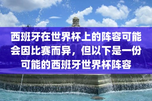 西班牙在世界杯上的阵容可能会因比赛而异，但以下是一份可能的西班牙世界杯阵容广西贺州市华昌新材料有限公司