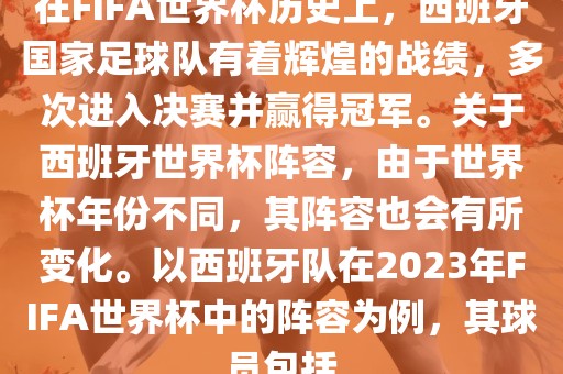 在FIFA世界杯历史上，西班牙国家足球队有着辉煌的战绩，多次进入决赛并赢得冠军。关于西班牙世界杯阵容，由于世界杯年份不同，其阵容也会有所变化。以西班牙队在2023年FIFA世界杯中的阵容为例，其球员包括广西贺州市华昌新材料有限公司