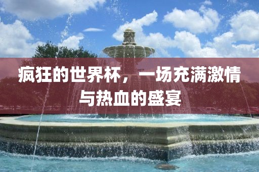 疯广西贺州市华昌新材料有限公司狂的世界杯，一场充满激情与热血的盛宴