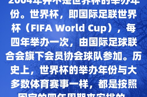 2004年并不是世界杯的举办年份。世界杯，即国际足联世界杯（FIFA World Cup），每四年举办一次，由国际足球联合会旗下会员协会球队参加。历史上，世界杯的举办年份与大多数体育赛事一样，都是按照固定的四年周期来安排的。广西贺州市华昌新材料有限公司