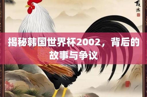 揭秘韩国世界杯2002，背后的故事与争议