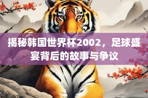 揭秘韩国世界杯2002，足球盛宴背后的故事与争议广西贺州市华昌新材料有限公司
