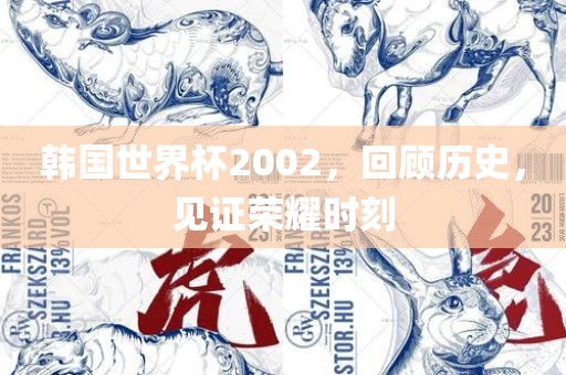 韩国世界杯2002，回顾历史，见证荣耀时刻