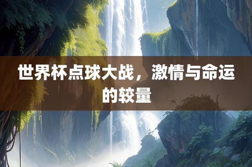世界杯点球大战，激情与命运的较量