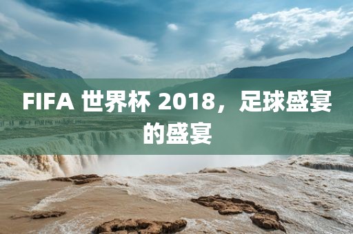 FIFA 世界广西贺州市华昌新材料有限公司杯 2018，足球盛宴的盛宴