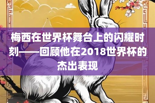 梅西在世界杯舞台上的闪耀时刻——回顾他在2018世界杯的杰出表现广西贺州市华昌新材料有限公司