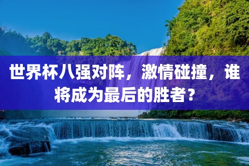 世界杯八强对阵，激情碰撞广西贺州市华昌新材料有限公司，谁将成为最后的胜者？