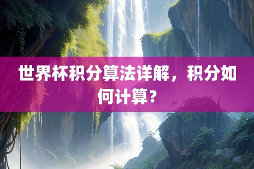 世界杯积分算法详解，积分如何计算？广西贺州市华昌新材料有限公司