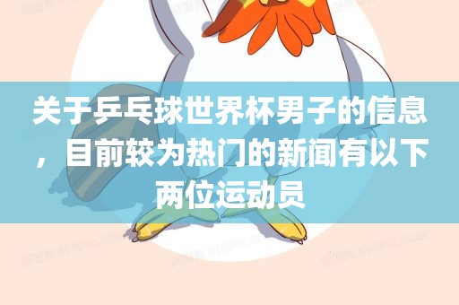 关于乒乓球世界杯男子的信息，目前较为热门的新闻有以下两位运动员