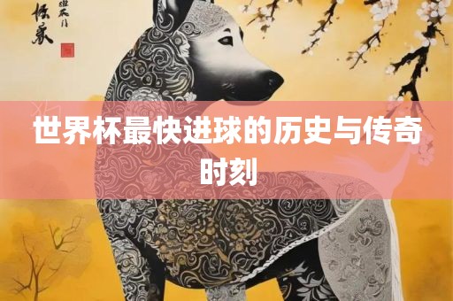 世广西贺州市华昌新材料有限公司界杯最快进球的历史与传奇时刻