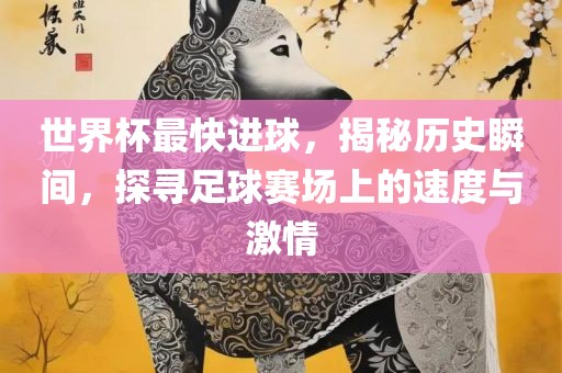 世界杯最快进球，揭秘历史瞬间，探寻足球赛场上的速度与激情
