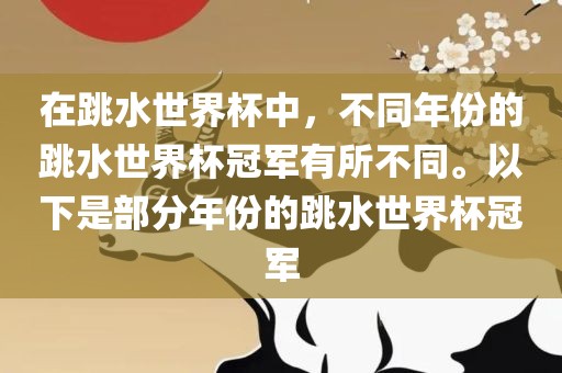 在跳水世界杯中，不同年份的跳水世界杯冠军有所不同。以下是部分年份的跳水世界杯冠军