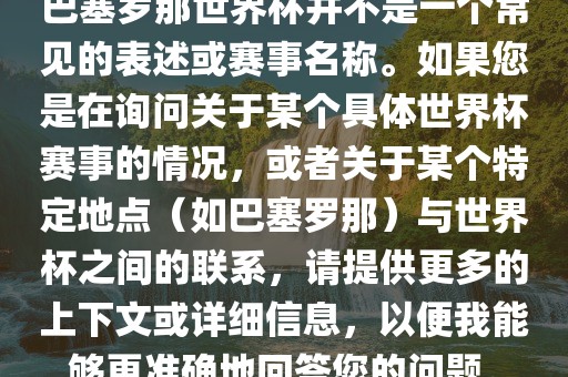 巴塞罗那世界杯并不是一个常见的表述或赛事名称。如果您是在询问关于某个具体世界杯赛事的情况，或者关于某个特定地点（如巴塞罗那）与世界杯之间的联系，请提供更多的上下文或详细信息，以便我能够更准确地回答您的问题。广西贺州市华昌新材料有限公司