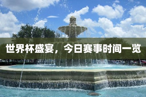 世界杯盛宴，今日赛事时间一览广西贺州市华昌新材料有限公司