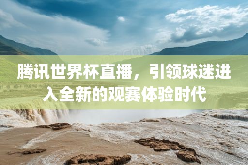 腾讯世界杯直播，引领球迷进入全新的观赛体验时代