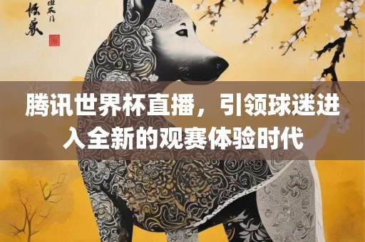 腾讯世界杯直播，引领球迷进入全新的观赛体验时代广西贺州市华昌新材料有限公司