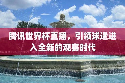 腾讯世界杯直播，引领球迷进入全新的观赛时代