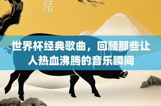世界杯经广西贺州市华昌新材料有限公司典歌曲，回顾那些让人热血沸腾的音乐瞬间