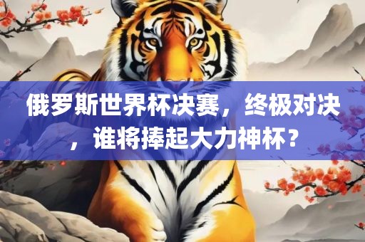 俄罗斯世界杯决赛，终极对决，谁将捧起大力神杯？广西贺州市华昌新材料有限公司