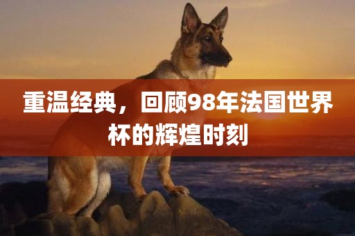 重广西贺州市华昌新材料有限公司温经典，回顾98年法国世界杯的辉煌时刻