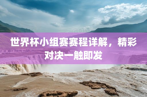世界杯小组赛赛程详解，精彩对决一触即发