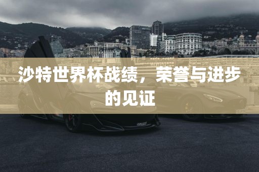 沙特世界杯战绩，荣誉与进步的见证广西贺州市华昌新材料有限公司