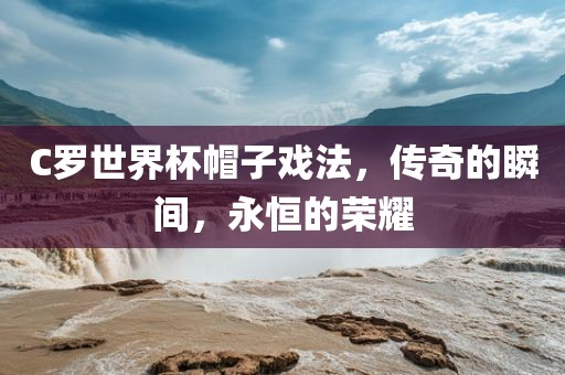 C罗世界杯帽子戏法，传奇的瞬间，永恒的荣耀