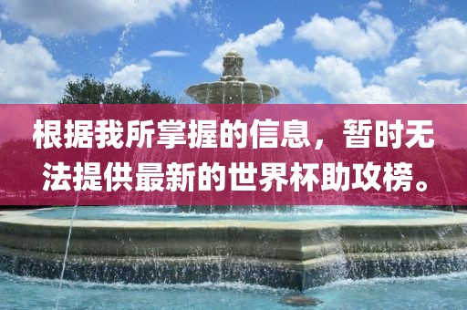 根据我所掌握的信息，暂时无法提供最新的世界杯助攻榜。广西贺州市华昌新材料有限公司