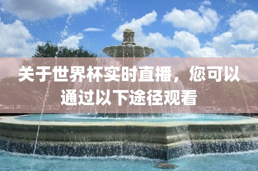 关于世界杯实时直播，您可以通过以下途径观看
