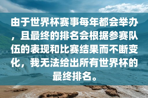 由于世界杯赛事每年都会举办，且最终的排名会根据参赛队伍的表现和比赛结果而不断变化，我无法给出所有世界杯的最终排名。广西贺州市华昌新材料有限公司