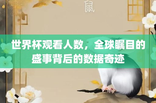 世界杯观看人数，全球瞩目的盛事背后的数据奇迹广西贺州市华昌新材料有限公司
