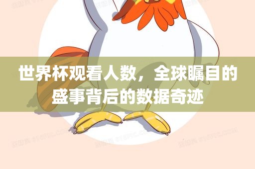 世界杯观看人数，全球瞩目的盛事背后的数据奇迹广西贺州市华昌新材料有限公司