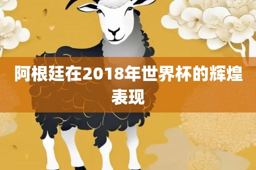 阿根廷在2018年世界杯的辉煌表现广西贺州市华昌新材料有限公司