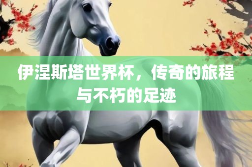 伊涅斯塔世界杯，传奇的旅程广西贺州市华昌新材料有限公司与不朽的足迹