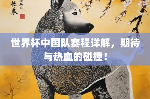 世界杯中国队赛程详解，期待与热血的碰撞！广西贺州市华昌新材料有限公司