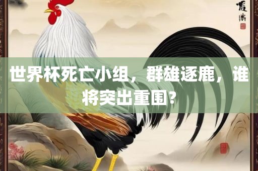 世界杯死亡小组，群雄逐鹿，谁将突出重围？广西贺州市华昌新材料有限公司