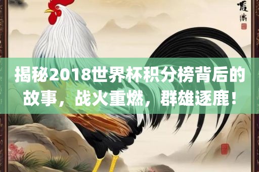 揭秘2018世界杯积分榜背后的故事，战火重燃，群雄逐鹿！广西贺州市华昌新材料有限公司