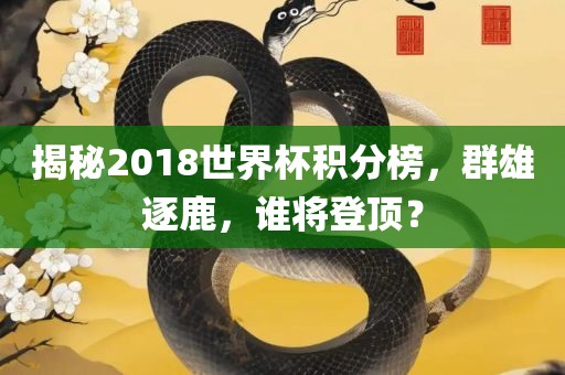 揭秘2018世界杯积分榜，群雄逐鹿，谁将登顶？广西贺州市华昌新材料有限公司