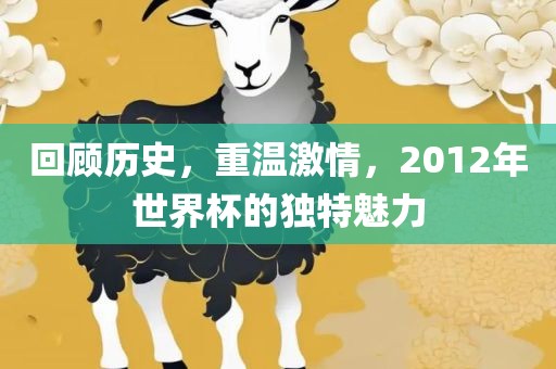 回顾历史，重温激情，2012年世界杯的独特魅力